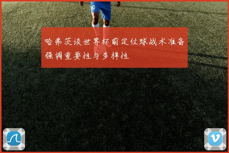 哈弗茨谈世界杯前定位球战术准备强调重要性与多样性