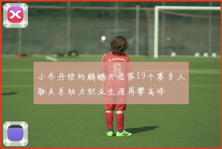 小乔丹续约鹈鹕开启第19个赛季人脉关系助力职业生涯再攀高峰