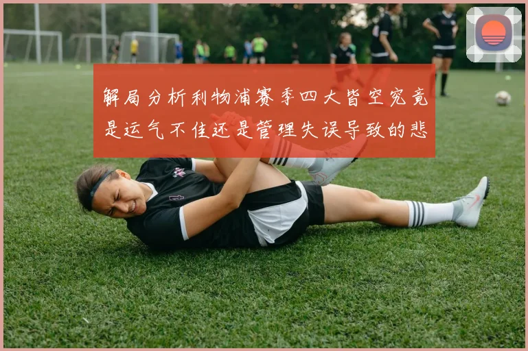 解局分析利物浦赛季四大皆空究竟是运气不佳还是管理失误导致的悲剧