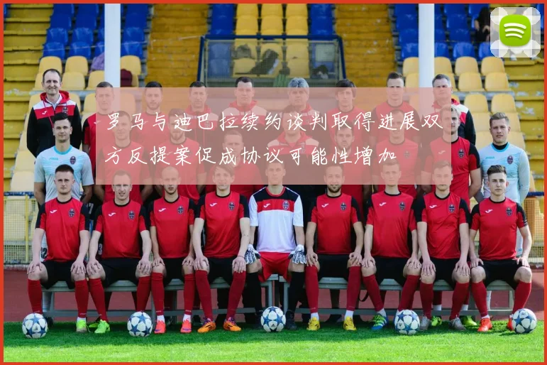 罗马与迪巴拉续约谈判取得进展双方反提案促成协议可能性增加