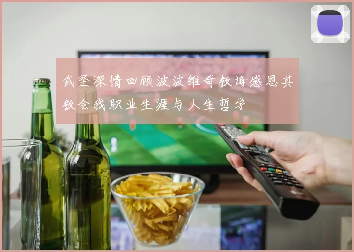 武圣深情回顾波波维奇教诲感恩其教会我职业生涯与人生哲学