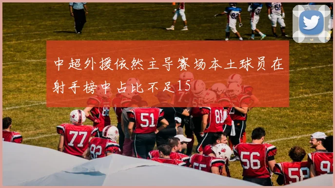 中超外援依然主导赛场本土球员在射手榜中占比不足15