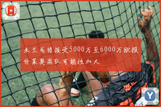 米兰或将接受5000万至6000万欧报价莱奥离队可能性加大