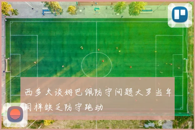 西多夫谈姆巴佩防守问题大罗当年同样缺乏防守跑动