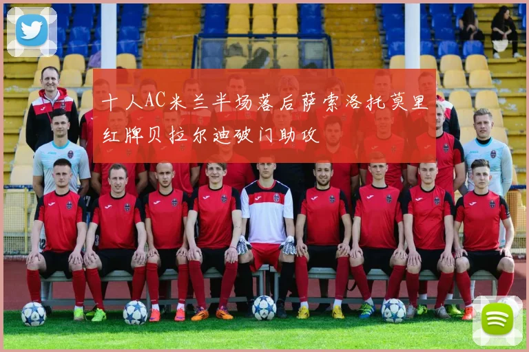 十人AC米兰半场落后萨索洛托莫里红牌贝拉尔迪破门助攻