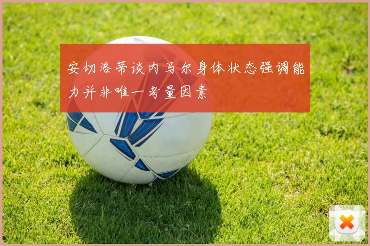 安切洛蒂谈内马尔身体状态强调能力并非唯一考量因素