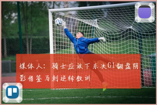 媒体人：骑士应放下东决G1翻盘阴影借鉴马刺逆转教训