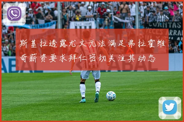 斯基拉透露尤文无法满足弗拉霍维奇薪资要求拜仁密切关注其动态