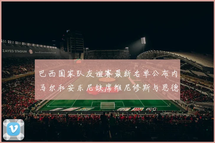巴西国家队友谊赛最新名单公布内马尔和安东尼缺席维尼修斯与恩德里克入选