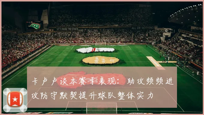 卡卢卢谈本赛季表现：助攻频频进攻防守默契提升球队整体实力