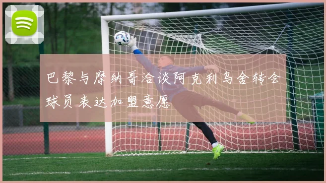 巴黎与摩纳哥洽谈阿克利乌舍转会球员表达加盟意愿