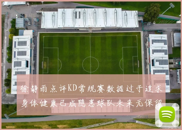 徐静雨点评KD常规赛数据过于追求身体健康已成隐患球队未来无保留意义