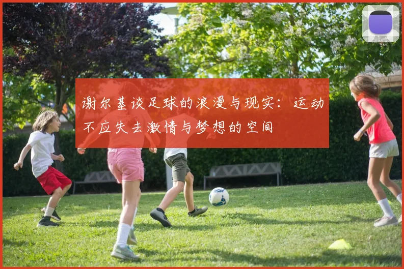 谢尔基谈足球的浪漫与现实：运动不应失去激情与梦想的空间