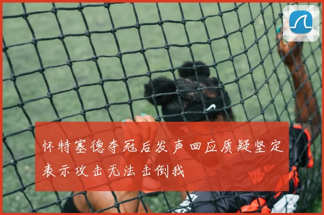 怀特塞德夺冠后发声回应质疑坚定表示攻击无法击倒我