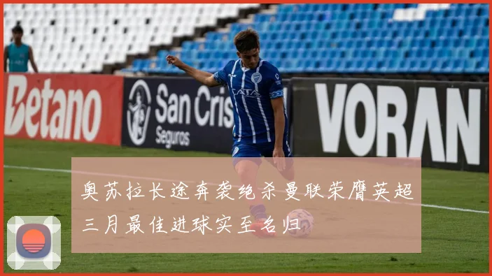 奥苏拉长途奔袭绝杀曼联荣膺英超三月最佳进球实至名归