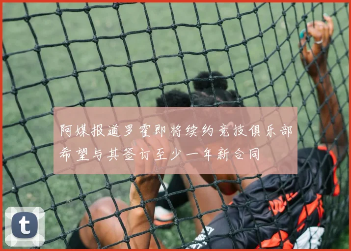 阿媒报道罗霍即将续约竞技俱乐部希望与其签订至少一年新合同