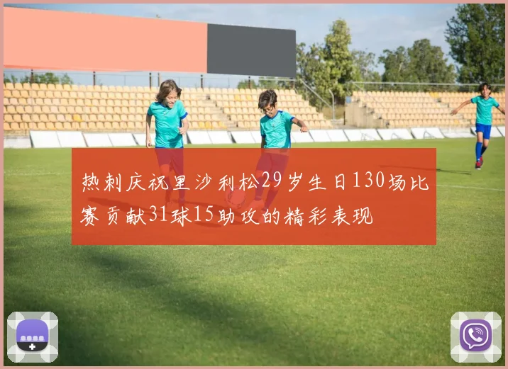 热刺庆祝里沙利松29岁生日130场比赛贡献31球15助攻的精彩表现