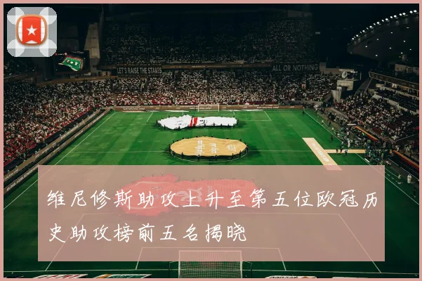 维尼修斯助攻上升至第五位欧冠历史助攻榜前五名揭晓