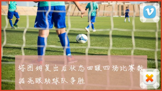 塔图姆复出后状态回暖四场比赛数据亮眼助球队争胜