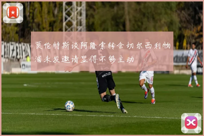 莫伦特斯谈阿隆索转会切尔西利物浦未发邀请显得不够主动